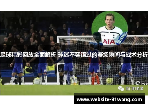 足球精彩回放全面解析 球迷不容错过的赛场瞬间与战术分析