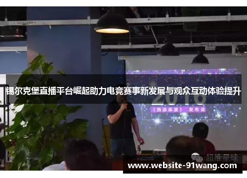 锡尔克堡直播平台崛起助力电竞赛事新发展与观众互动体验提升